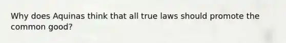 Why does Aquinas think that all true laws should promote the common good?