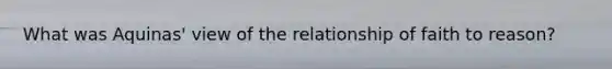 What was Aquinas' view of the relationship of faith to reason?