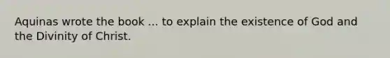 Aquinas wrote the book ... to explain the existence of God and the Divinity of Christ.