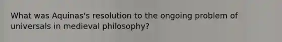 What was Aquinas's resolution to the ongoing problem of universals in medieval philosophy?