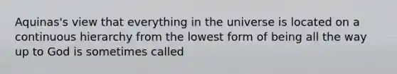 Aquinas's view that everything in the universe is located on a continuous hierarchy from the lowest form of being all the way up to God is sometimes called