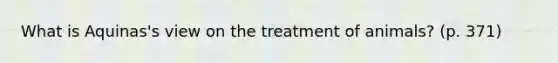 What is Aquinas's view on the treatment of animals? (p. 371)