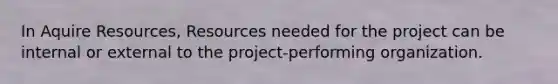 In Aquire Resources, Resources needed for the project can be internal or external to the project-performing organization.