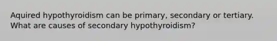 Aquired hypothyroidism can be primary, secondary or tertiary. What are causes of secondary hypothyroidism?