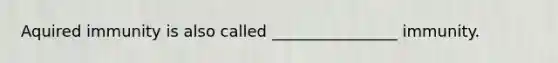 Aquired immunity is also called ________________ immunity.