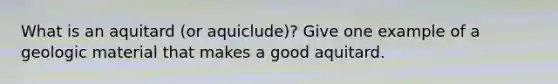 What is an aquitard (or aquiclude)? Give one example of a geologic material that makes a good aquitard.