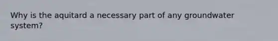 Why is the aquitard a necessary part of any groundwater system?