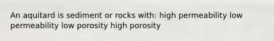 An aquitard is sediment or rocks with: high permeability low permeability low porosity high porosity