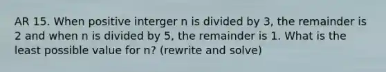 AR 15. When positive interger n is divided by 3, the remainder is 2 and when n is divided by 5, the remainder is 1. What is the least possible value for n? (rewrite and solve)