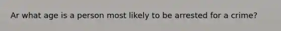 Ar what age is a person most likely to be arrested for a crime?