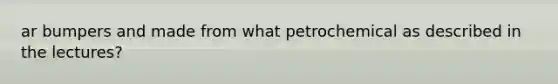 ar bumpers and made from what petrochemical as described in the lectures?