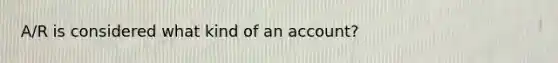 A/R is considered what kind of an account?