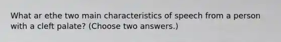 What ar ethe two main characteristics of speech from a person with a cleft palate? (Choose two answers.)