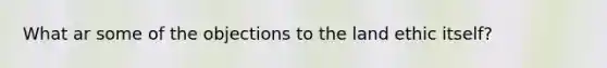 What ar some of the objections to the land ethic itself?