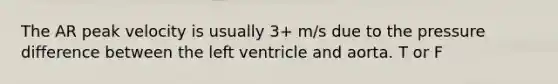 The AR peak velocity is usually 3+ m/s due to the pressure difference between the left ventricle and aorta. T or F