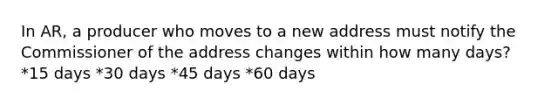 In AR, a producer who moves to a new address must notify the Commissioner of the address changes within how many days? *15 days *30 days *45 days *60 days