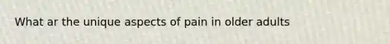 What ar the unique aspects of pain in older adults