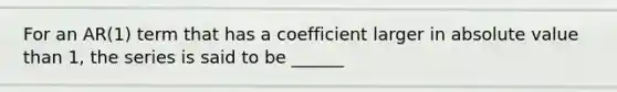 For an AR(1) term that has a coefficient larger in <a href='https://www.questionai.com/knowledge/kbbTh4ZPeb-absolute-value' class='anchor-knowledge'>absolute value</a> than 1, the series is said to be ______