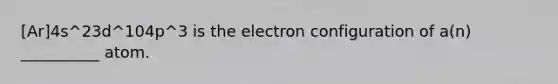 [Ar]4s^23d^104p^3 is the electron configuration of a(n) __________ atom.