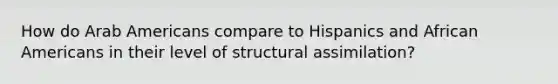 How do Arab Americans compare to Hispanics and African Americans in their level of structural assimilation?