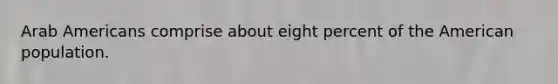 Arab Americans comprise about eight percent of the American population.