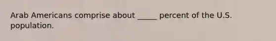 Arab Americans comprise about _____ percent of the U.S. population.​