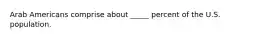 Arab Americans comprise about _____ percent of the U.S. population.