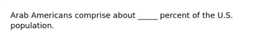 Arab Americans comprise about _____ percent of the U.S. population.