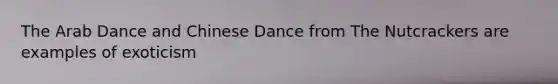 The Arab Dance and Chinese Dance from The Nutcrackers are examples of exoticism