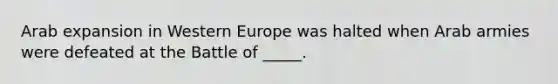 Arab expansion in Western Europe was halted when Arab armies were defeated at the Battle of _____.