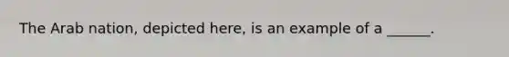 The Arab nation, depicted here, is an example of a ______.