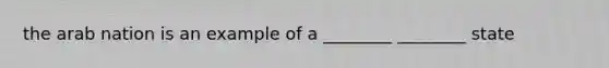 the arab nation is an example of a ________ ________ state