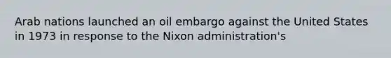 Arab nations launched an oil embargo against the United States in 1973 in response to the Nixon administration's