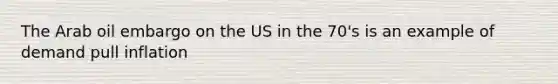 The Arab oil embargo on the US in the 70's is an example of demand pull inflation