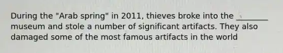 During the "Arab spring" in 2011, thieves broke into the ________ museum and stole a number of significant artifacts. They also damaged some of the most famous artifacts in the world