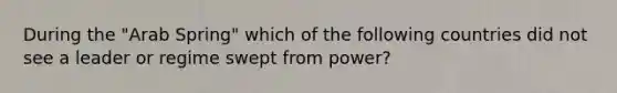 During the "Arab Spring" which of the following countries did not see a leader or regime swept from power?