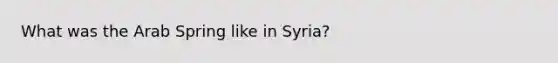 What was the Arab Spring like in Syria?