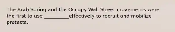 The Arab Spring and the Occupy Wall Street movements were the first to use __________effectively to recruit and mobilize protests.