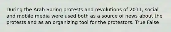 During the Arab Spring protests and revolutions of 2011, social and mobile media were used both as a source of news about the protests and as an organizing tool for the protestors. True False