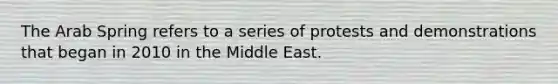 The Arab Spring refers to a series of protests and demonstrations that began in 2010 in the Middle East.