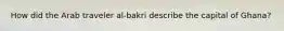 How did the Arab traveler al-bakri describe the capital of Ghana?
