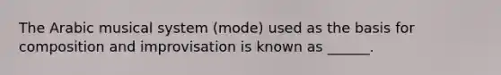 The Arabic musical system (mode) used as the basis for composition and improvisation is known as ______.