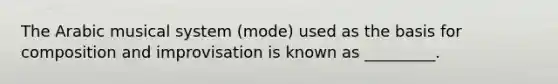 The Arabic musical system (mode) used as the basis for composition and improvisation is known as _________.