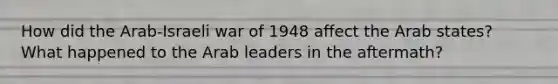 How did the Arab-Israeli war of 1948 affect the Arab states? What happened to the Arab leaders in the aftermath?