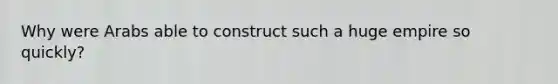 Why were Arabs able to construct such a huge empire so quickly?