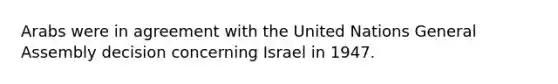 Arabs were in agreement with the United Nations General Assembly decision concerning Israel in 1947.