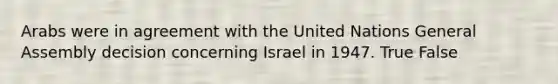 Arabs were in agreement with the United Nations General Assembly decision concerning Israel in 1947. True False