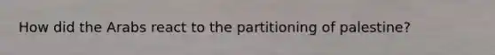 How did the Arabs react to the partitioning of palestine?