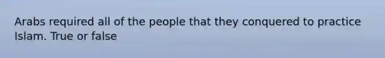 Arabs required all of the people that they conquered to practice Islam. True or false
