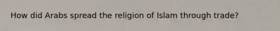 How did Arabs spread the religion of Islam through trade?